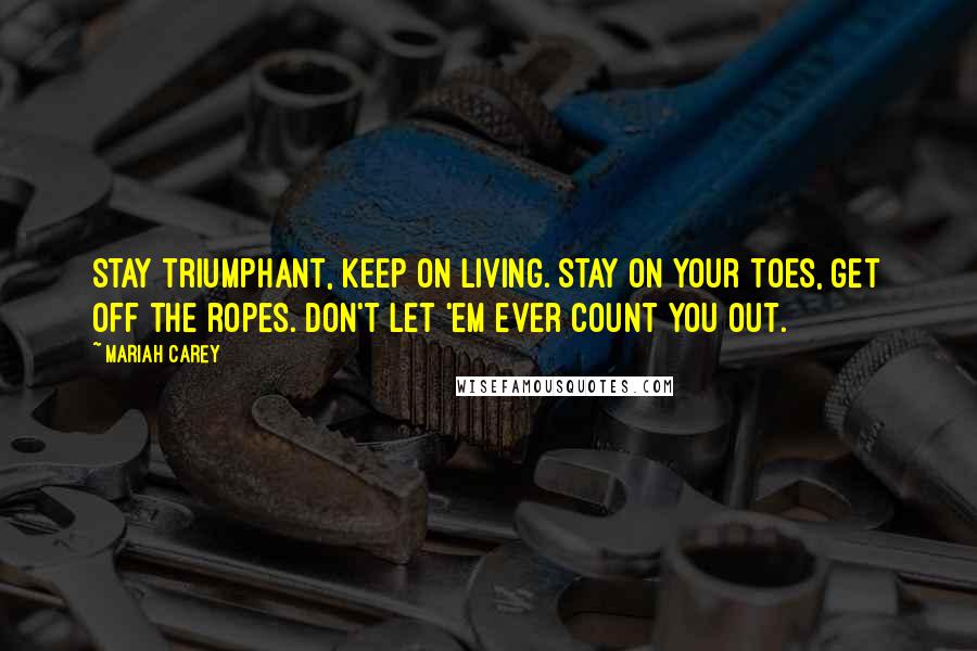 Mariah Carey Quotes: Stay triumphant, keep on living. Stay on your toes, get off the ropes. Don't let 'em ever count you out.