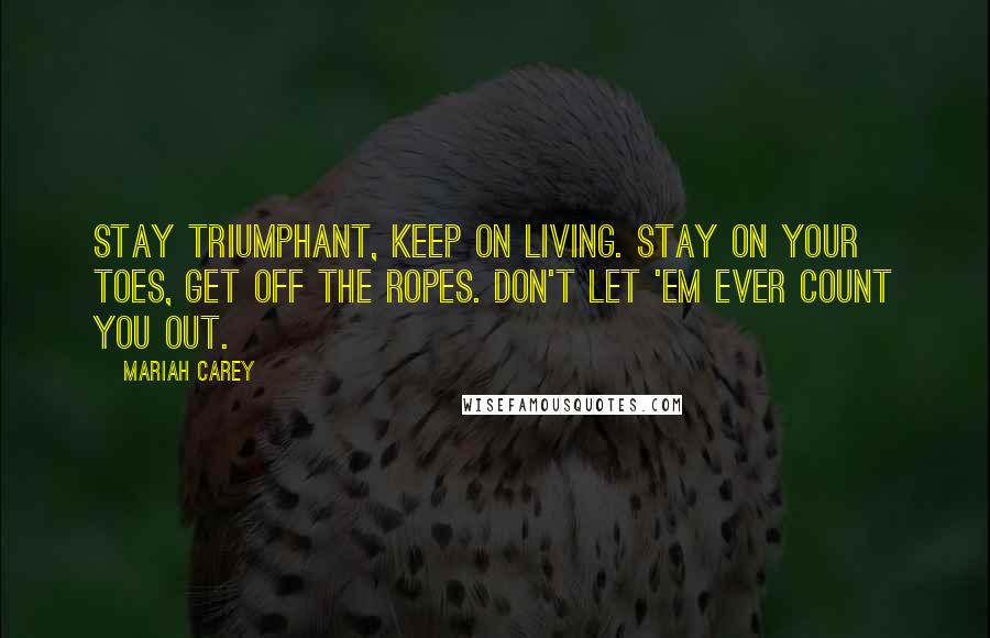Mariah Carey Quotes: Stay triumphant, keep on living. Stay on your toes, get off the ropes. Don't let 'em ever count you out.