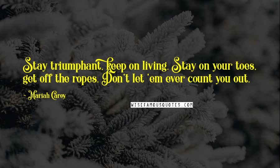 Mariah Carey Quotes: Stay triumphant, keep on living. Stay on your toes, get off the ropes. Don't let 'em ever count you out.