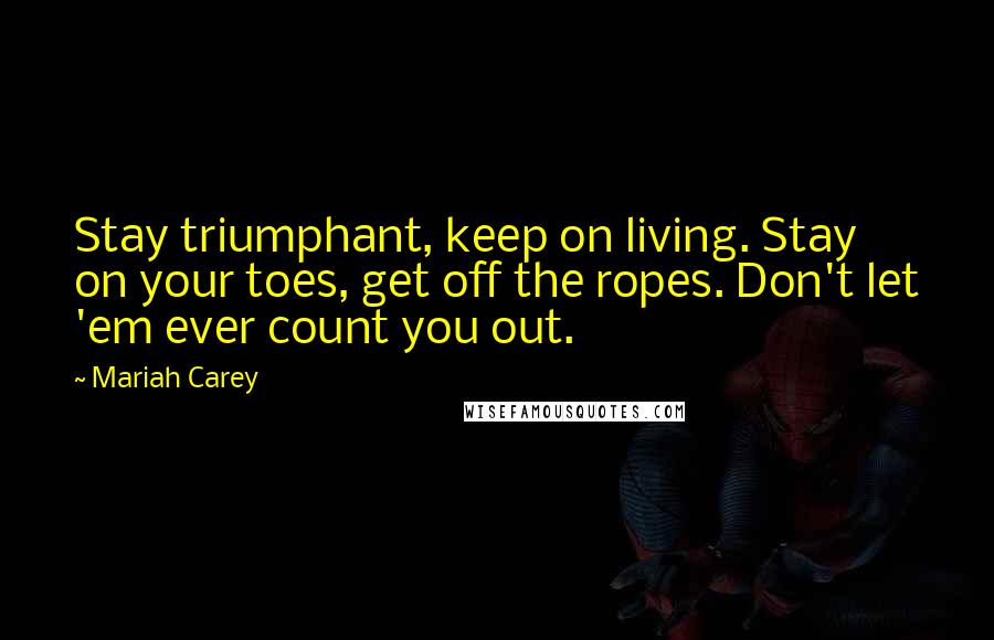 Mariah Carey Quotes: Stay triumphant, keep on living. Stay on your toes, get off the ropes. Don't let 'em ever count you out.
