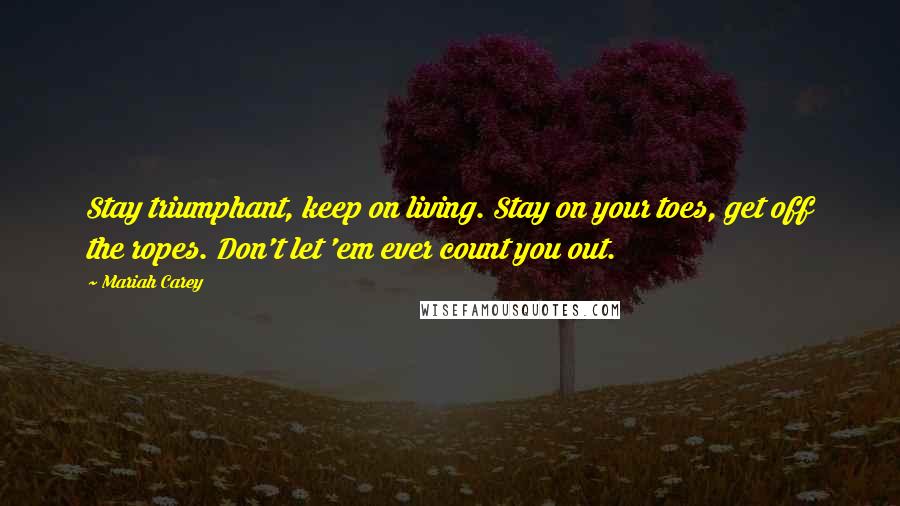 Mariah Carey Quotes: Stay triumphant, keep on living. Stay on your toes, get off the ropes. Don't let 'em ever count you out.