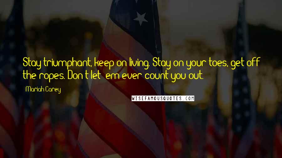Mariah Carey Quotes: Stay triumphant, keep on living. Stay on your toes, get off the ropes. Don't let 'em ever count you out.