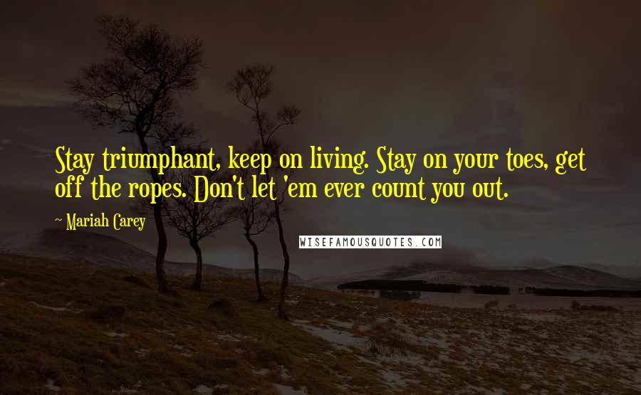 Mariah Carey Quotes: Stay triumphant, keep on living. Stay on your toes, get off the ropes. Don't let 'em ever count you out.