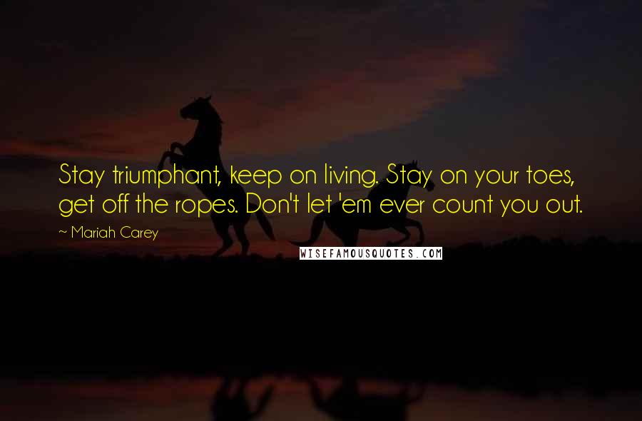 Mariah Carey Quotes: Stay triumphant, keep on living. Stay on your toes, get off the ropes. Don't let 'em ever count you out.