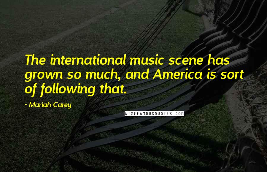 Mariah Carey Quotes: The international music scene has grown so much, and America is sort of following that.