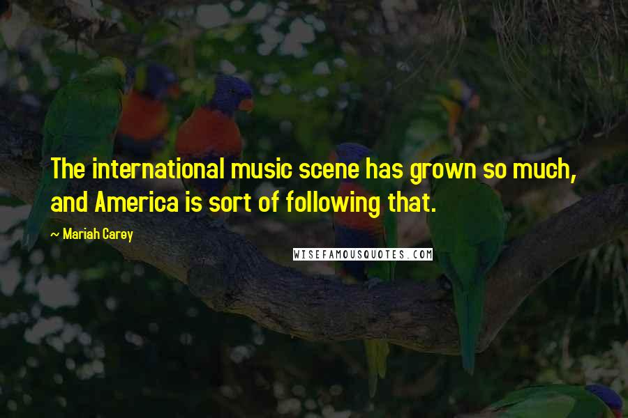 Mariah Carey Quotes: The international music scene has grown so much, and America is sort of following that.