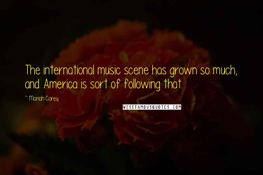 Mariah Carey Quotes: The international music scene has grown so much, and America is sort of following that.