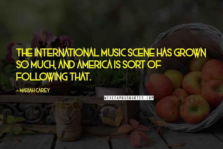 Mariah Carey Quotes: The international music scene has grown so much, and America is sort of following that.