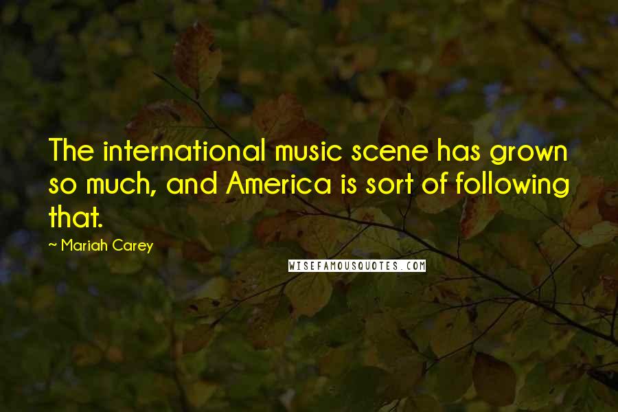 Mariah Carey Quotes: The international music scene has grown so much, and America is sort of following that.