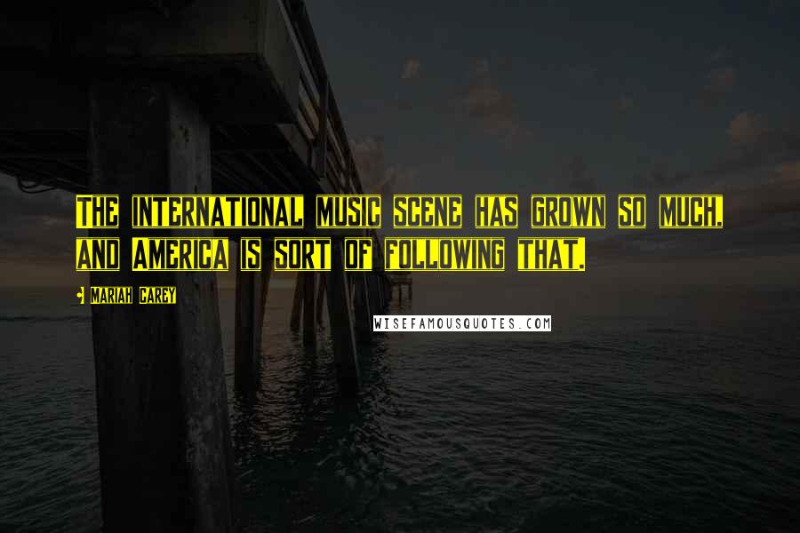 Mariah Carey Quotes: The international music scene has grown so much, and America is sort of following that.