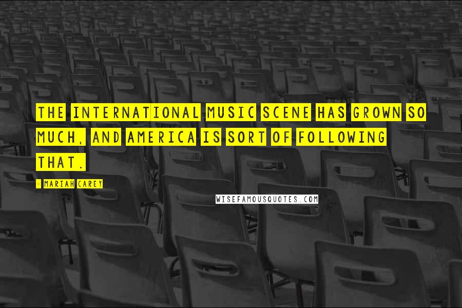 Mariah Carey Quotes: The international music scene has grown so much, and America is sort of following that.