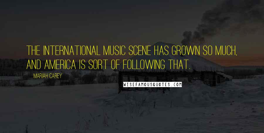 Mariah Carey Quotes: The international music scene has grown so much, and America is sort of following that.