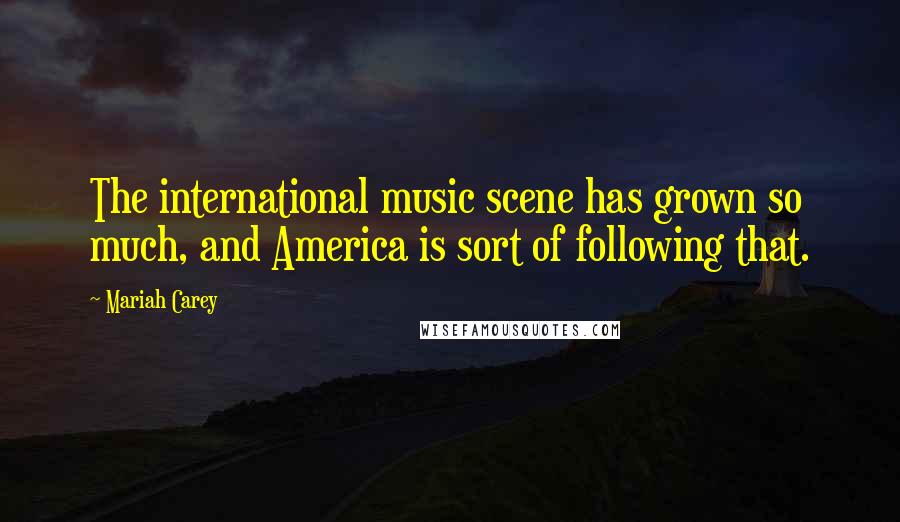 Mariah Carey Quotes: The international music scene has grown so much, and America is sort of following that.