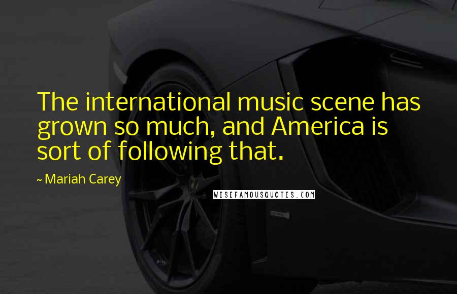 Mariah Carey Quotes: The international music scene has grown so much, and America is sort of following that.