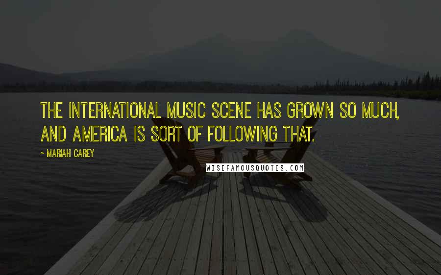 Mariah Carey Quotes: The international music scene has grown so much, and America is sort of following that.