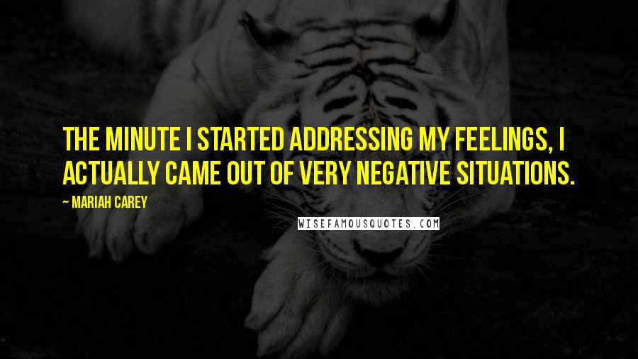 Mariah Carey Quotes: The minute I started addressing my feelings, I actually came out of very negative situations.