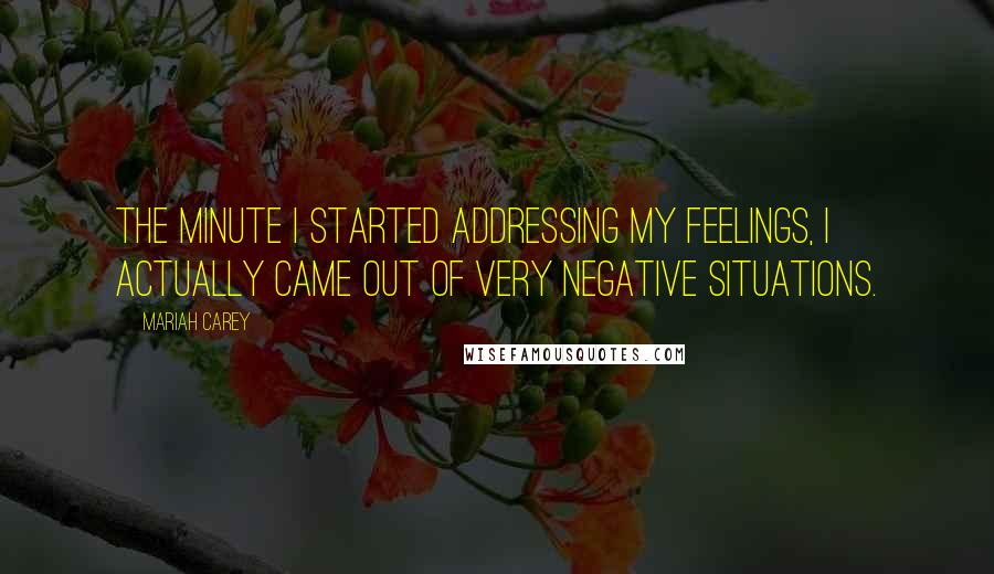 Mariah Carey Quotes: The minute I started addressing my feelings, I actually came out of very negative situations.