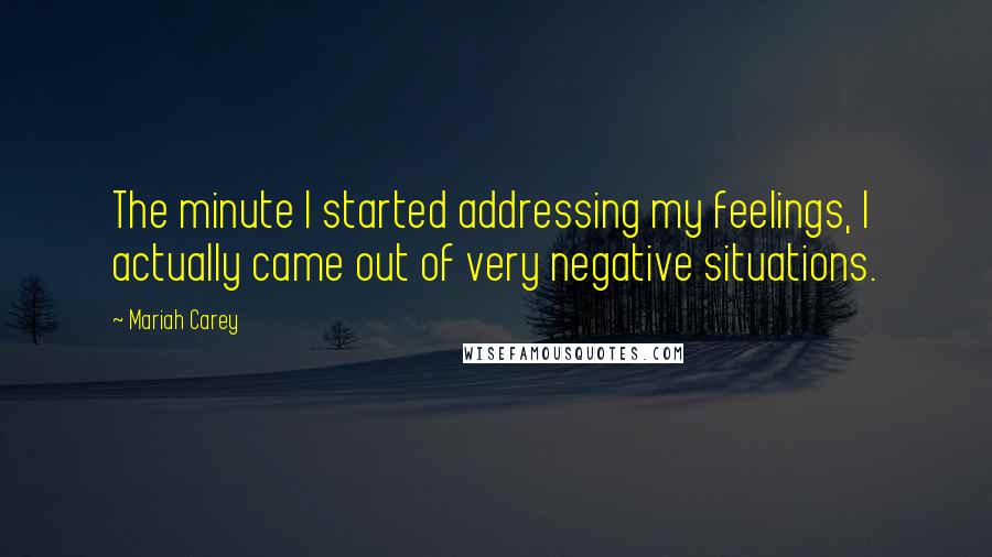 Mariah Carey Quotes: The minute I started addressing my feelings, I actually came out of very negative situations.