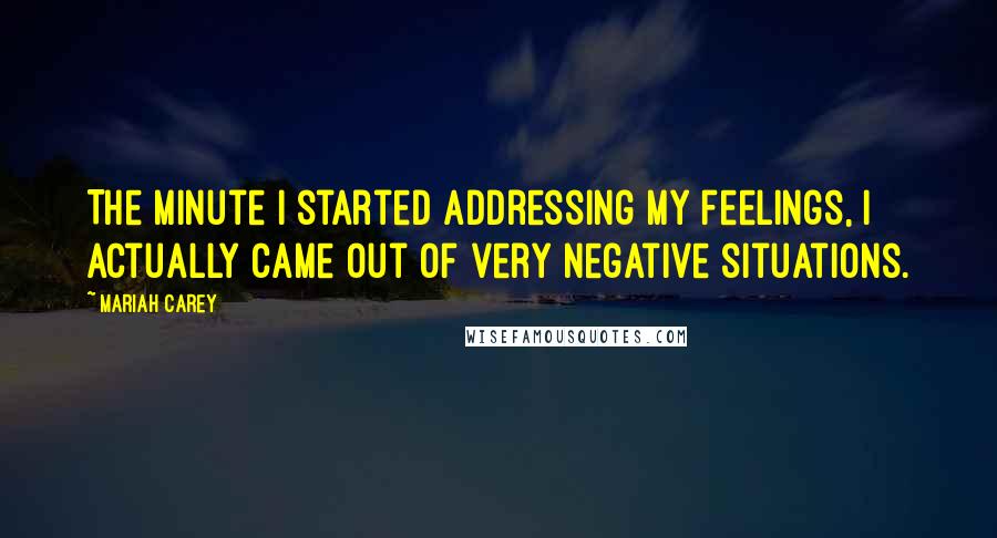 Mariah Carey Quotes: The minute I started addressing my feelings, I actually came out of very negative situations.