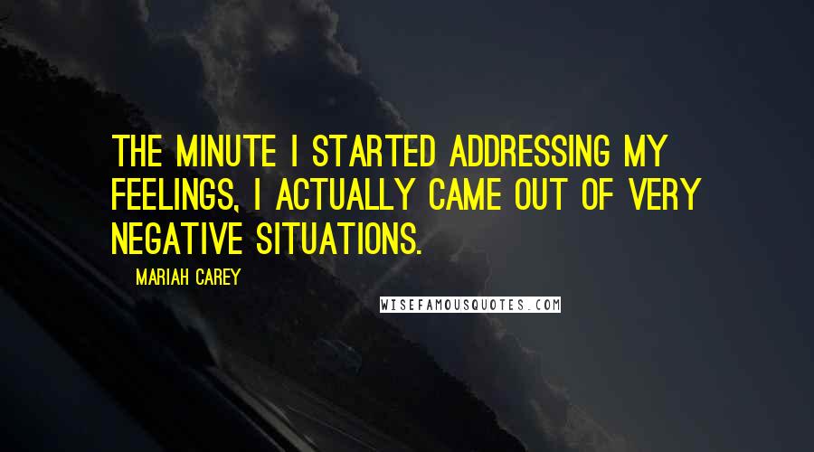 Mariah Carey Quotes: The minute I started addressing my feelings, I actually came out of very negative situations.