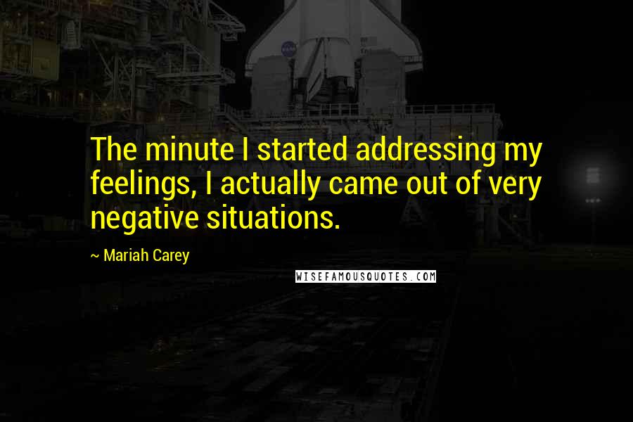 Mariah Carey Quotes: The minute I started addressing my feelings, I actually came out of very negative situations.