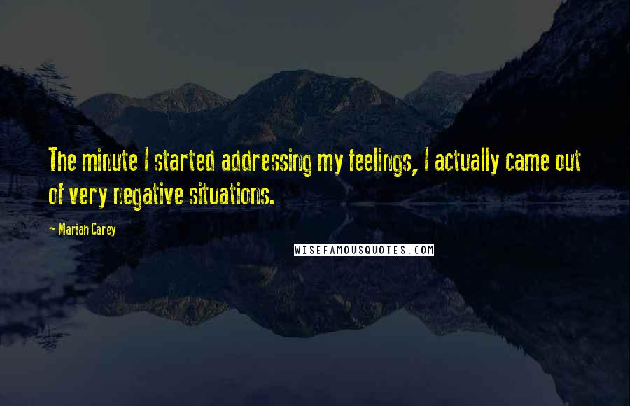 Mariah Carey Quotes: The minute I started addressing my feelings, I actually came out of very negative situations.