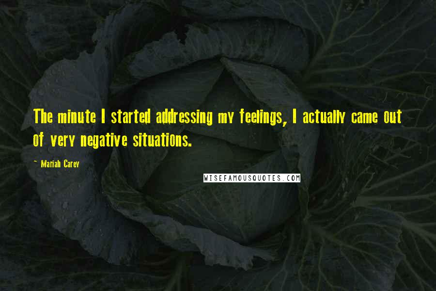 Mariah Carey Quotes: The minute I started addressing my feelings, I actually came out of very negative situations.