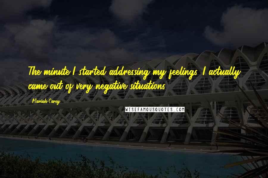 Mariah Carey Quotes: The minute I started addressing my feelings, I actually came out of very negative situations.