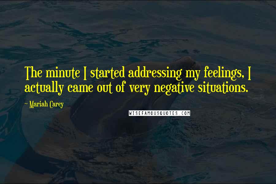 Mariah Carey Quotes: The minute I started addressing my feelings, I actually came out of very negative situations.