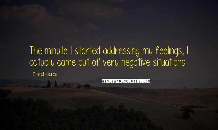 Mariah Carey Quotes: The minute I started addressing my feelings, I actually came out of very negative situations.