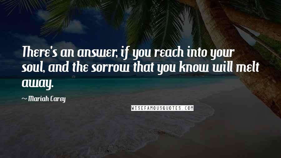 Mariah Carey Quotes: There's an answer, if you reach into your soul, and the sorrow that you know will melt away.