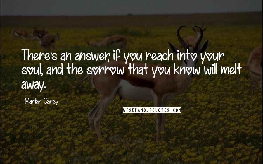 Mariah Carey Quotes: There's an answer, if you reach into your soul, and the sorrow that you know will melt away.