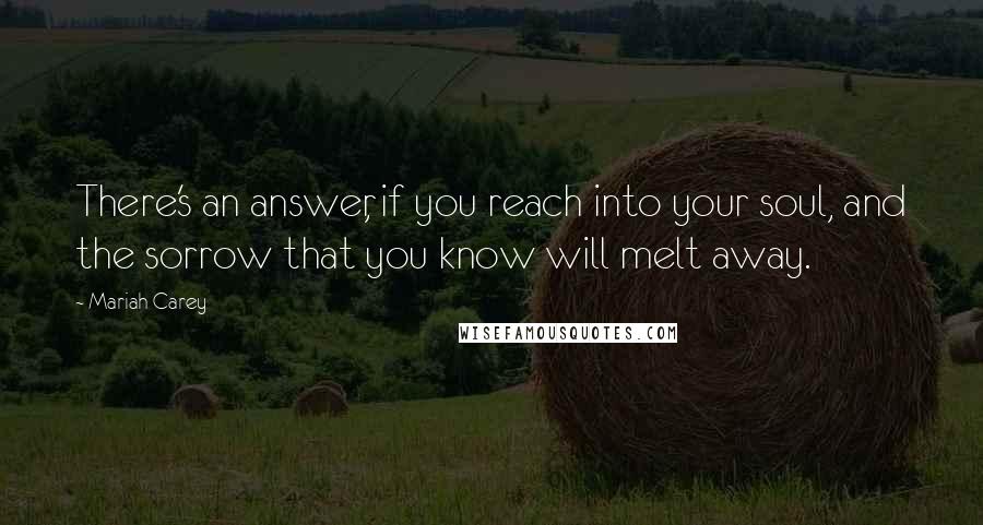 Mariah Carey Quotes: There's an answer, if you reach into your soul, and the sorrow that you know will melt away.