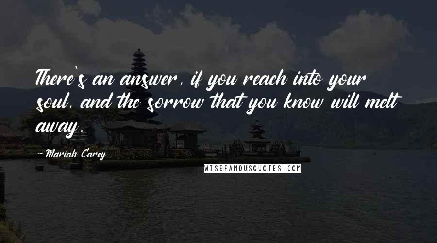 Mariah Carey Quotes: There's an answer, if you reach into your soul, and the sorrow that you know will melt away.