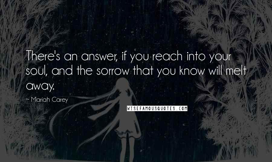 Mariah Carey Quotes: There's an answer, if you reach into your soul, and the sorrow that you know will melt away.