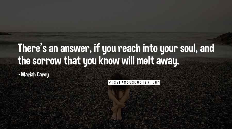 Mariah Carey Quotes: There's an answer, if you reach into your soul, and the sorrow that you know will melt away.