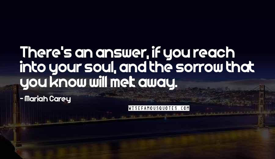 Mariah Carey Quotes: There's an answer, if you reach into your soul, and the sorrow that you know will melt away.