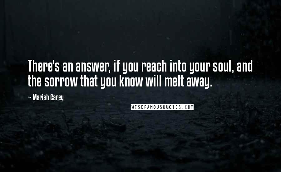 Mariah Carey Quotes: There's an answer, if you reach into your soul, and the sorrow that you know will melt away.