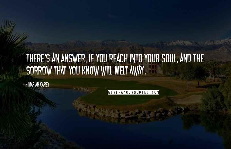 Mariah Carey Quotes: There's an answer, if you reach into your soul, and the sorrow that you know will melt away.