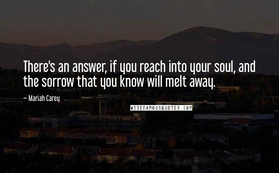 Mariah Carey Quotes: There's an answer, if you reach into your soul, and the sorrow that you know will melt away.