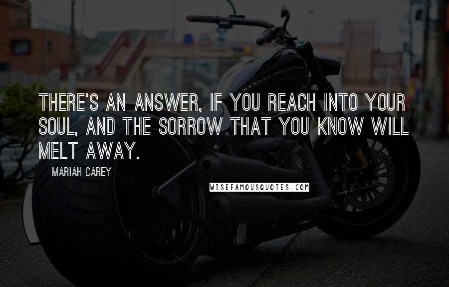 Mariah Carey Quotes: There's an answer, if you reach into your soul, and the sorrow that you know will melt away.