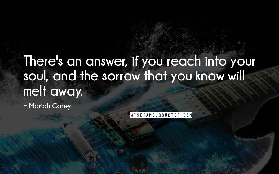 Mariah Carey Quotes: There's an answer, if you reach into your soul, and the sorrow that you know will melt away.