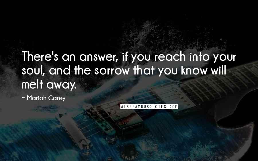Mariah Carey Quotes: There's an answer, if you reach into your soul, and the sorrow that you know will melt away.