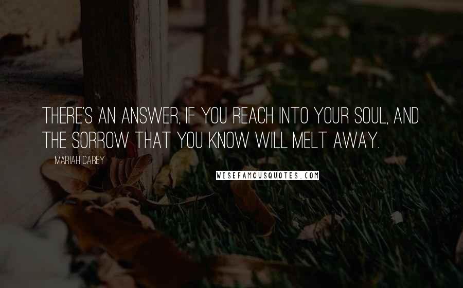 Mariah Carey Quotes: There's an answer, if you reach into your soul, and the sorrow that you know will melt away.