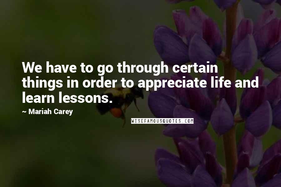 Mariah Carey Quotes: We have to go through certain things in order to appreciate life and learn lessons.