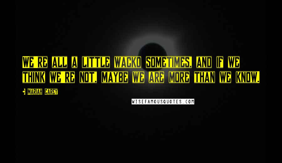 Mariah Carey Quotes: We're all a little wacko sometimes, and if we think we're not, maybe we are more than we know.