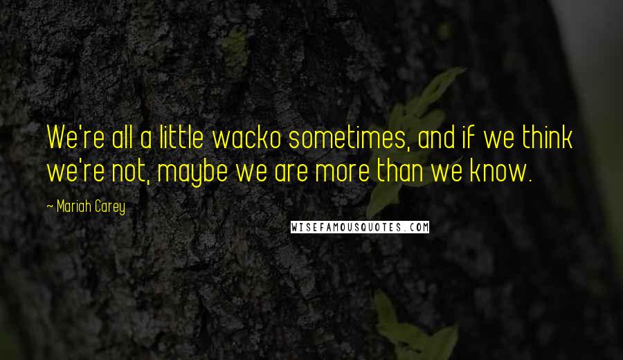 Mariah Carey Quotes: We're all a little wacko sometimes, and if we think we're not, maybe we are more than we know.