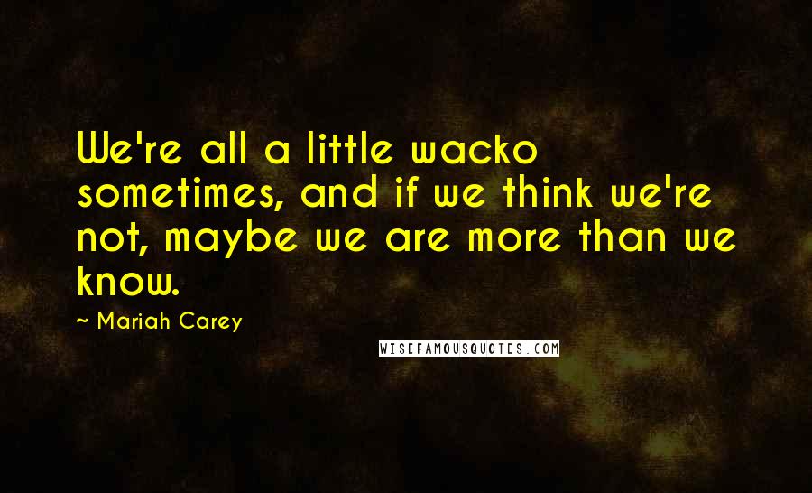 Mariah Carey Quotes: We're all a little wacko sometimes, and if we think we're not, maybe we are more than we know.