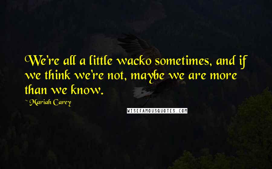 Mariah Carey Quotes: We're all a little wacko sometimes, and if we think we're not, maybe we are more than we know.
