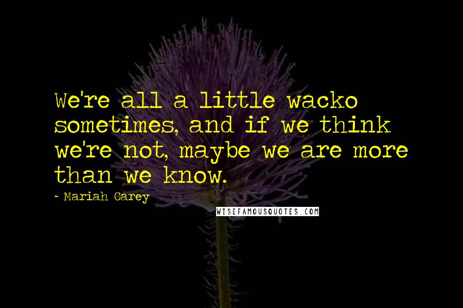 Mariah Carey Quotes: We're all a little wacko sometimes, and if we think we're not, maybe we are more than we know.